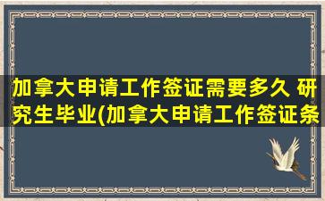 加拿大申请工作签证需要多久 研究生毕业(加拿大申请工作签证条件)